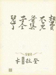 儿子爸不想努力了全集免费播放