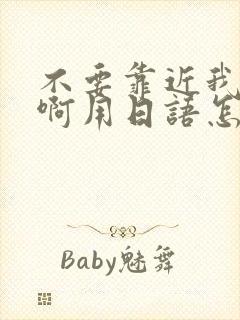 不要靠近我啊啊啊用日语怎么说