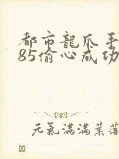 都市龙爪手2185偷心成功