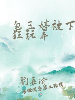 包玉婷被下药疯狂玩弄