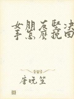 女朋友坚决要分手怎么挽回