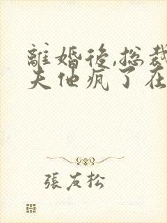 离婚后,总裁前夫他疯了在线版