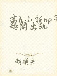 高h小说np笔趣阁出轨