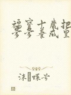 福宝十岁把纨绔爹爹养成皇帝啦短剧版