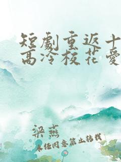 短剧重返十八岁高冷校花爱上我