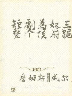 短剧为奴三年后整个侯府跪求我原谅全集下载