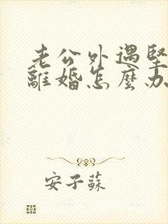 老公外遇坚决要离婚怎么办