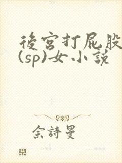 后宫打屁股惩罚(sp)女小说