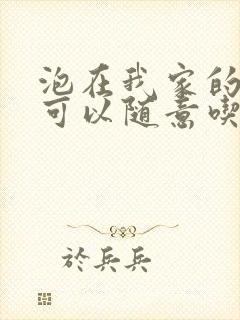 泡在我家的辣妹可以随意吃吗