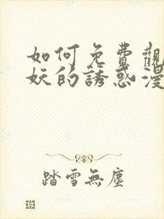 如何免费观看猫妖的诱惑漫画