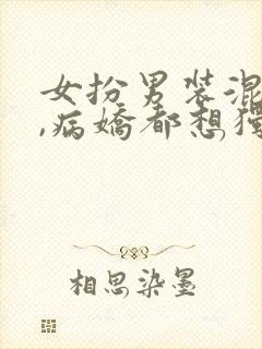 女扮男装混男寝,病娇都想独占我