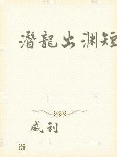 潜龙出渊短剧版
