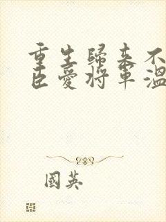 重生归来不爱权臣爱将军温初云免费全文阅