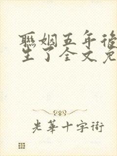 联姻五年后她重生了全文免费阅读大结局