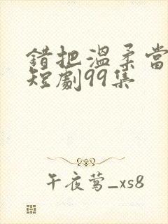 错把温柔当情深短剧99集