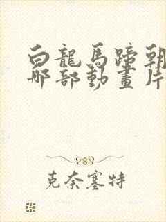 白龙马蹄朝西是哪部动画片
