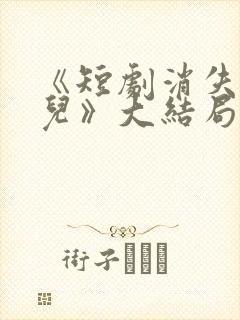 《短剧消失的女儿》大结局是什么