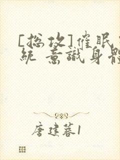 [总攻]催眠系统 意识身体 改造