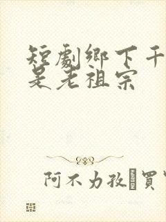 短剧乡下千金竟是老祖宗