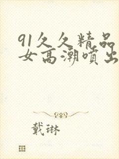 91久久精品美女高潮喷出水白浆