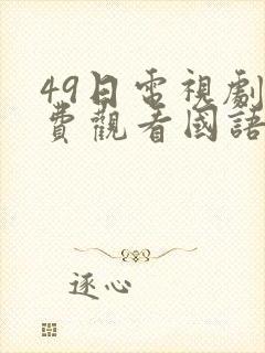49日电视剧免费观看国语版