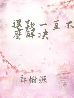 退款一直不退怎么解决