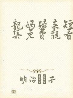 龙妈归来短剧全集免费观看
