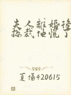 夫人离婚后疯批总裁他慌了短剧