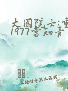 大国院士:重生1977当知青完整版免费阅读