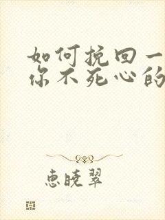 如何挽回一个对你不死心的男人