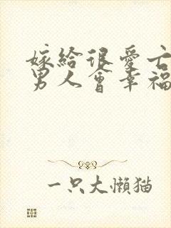 嫁给很爱亡妻的男人会幸福吗