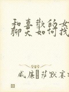 和喜欢的女孩子聊天如何找话题