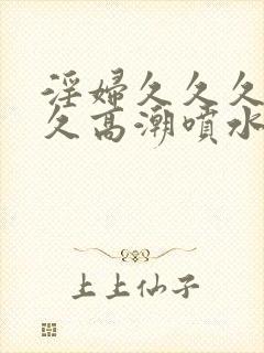 淫妇久久久久久久高潮喷水