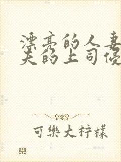 漂亮的人妻被丈夫的上司侵犯