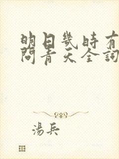 明日几时有把酒问青天全词