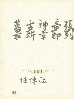 万古神帝张若尘最新章节列