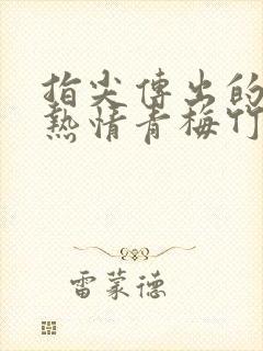 指尖传出的真挚热情青梅竹马是消防员2