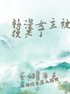 动漫女主被男主摸光了