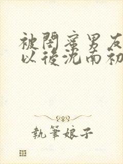 被闺蜜男友认错以后沈南初小说