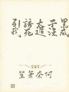 引诱太子黑化后我死遁没成功小说word文档