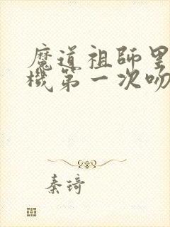 魔道祖师里蓝忘机第一次吻魏婴