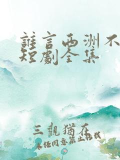 谁言西洲不知意短剧全集