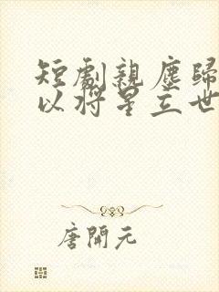 短剧亲尘归土我以将星立世间线观看