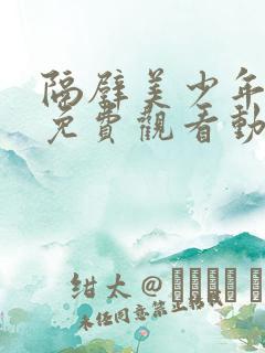 隔壁美少年哥哥免费观看动漫版全集