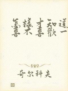 怎样才知道自己喜不喜欢一个人