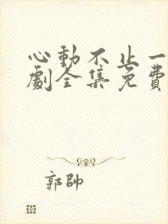 心动不止一刻短剧全集免费观看