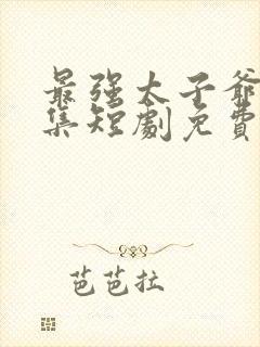 最强太子爷21集短剧免费观看全集下载