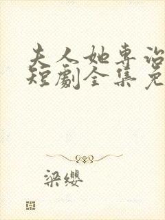 夫人她专治不服短剧全集免费在线观看