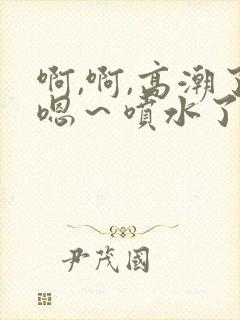 啊,啊,高潮了嗯～喷水了在线看