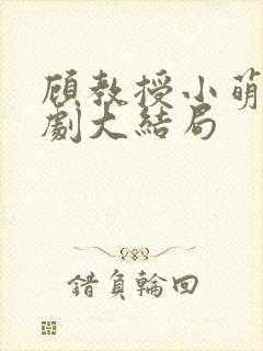 顾教授小萌妻短剧大结局